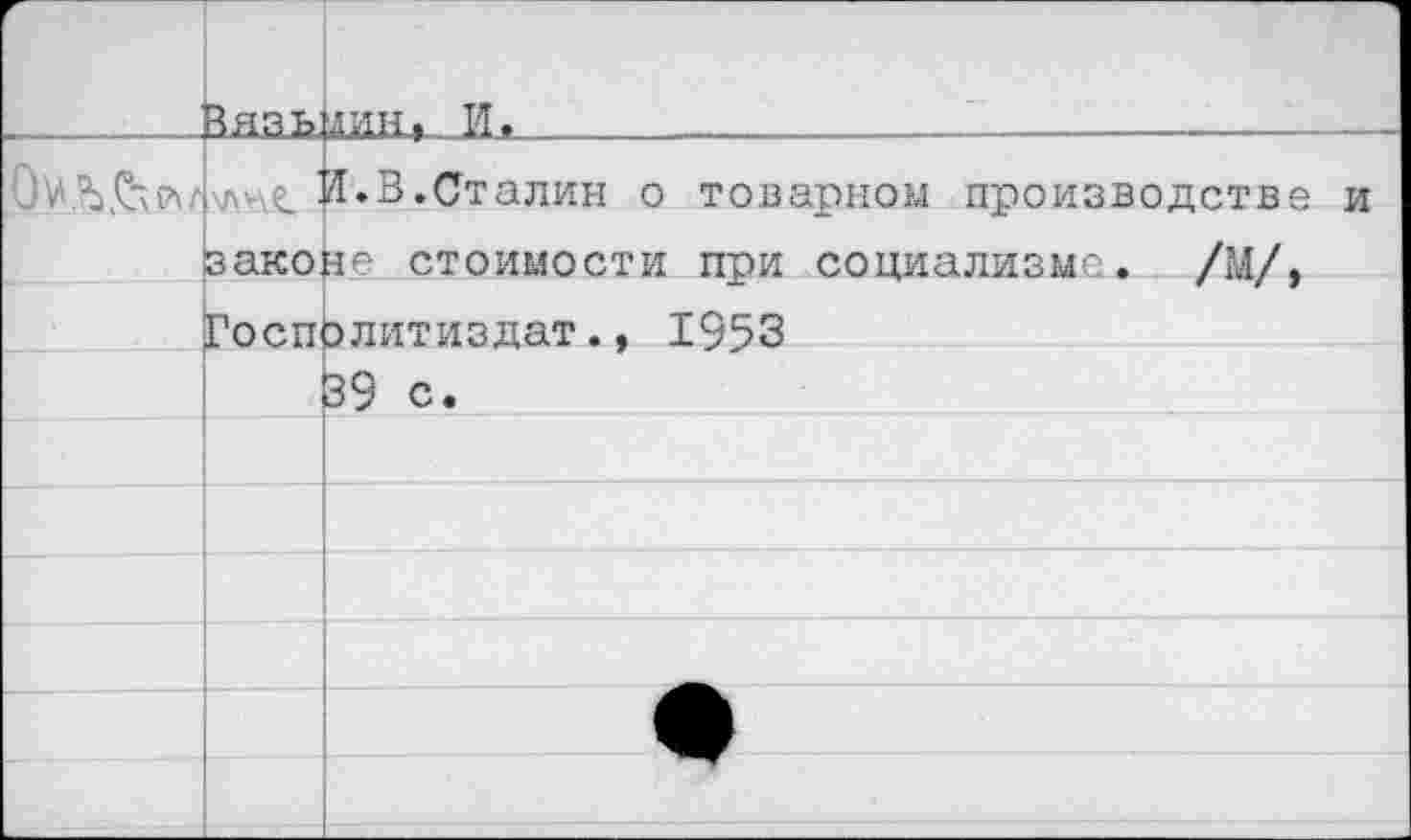 ﻿г	Йязь	дин> И.
	\AV\t зако Го сп	И.В.Сталин о товарном производстве и де стоимости при социализме. /М/, элитиздат., 1953
		39 с.
		
		
		
		
		
		